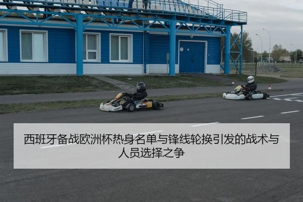 西班牙备战欧洲杯热身名单与锋线轮换引发的战术与人员选择之争