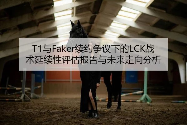 T1与Faker续约争议下的LCK战术延续性评估报告与未来走向分析